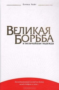 Елена Уайт - Великая борьба и величайшая надежда
