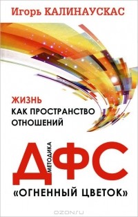 Игорь Калинаускас - Жизнь как пространство отношений. Методика ДФС "Огненный цветок"