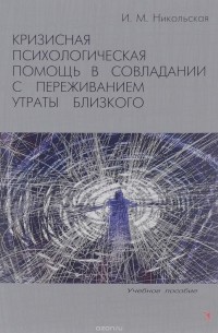 Ирина Никольская - Кризисная психологическая помощь в совладании с переживанием утраты близкого. Учебное пособие