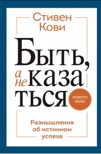Стивен Р. Кови - Быть, а не казаться. Размышления об истинном успехе