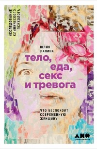 Юлия Лапина - Тело, еда, секс и тревога. Что беспокоит современную женщину