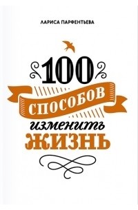 Лариса Парфентьева - 100 способов изменить жизнь. Часть первая
