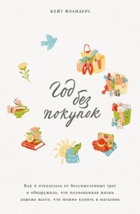 Кейт Фландерс - Год без покупок. Как я отказалась от бессмысленных трат и обнаружила, что полноценная жизнь дороже всего, что можно купить в магазине