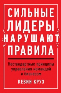 Кевин Круз - Сильные лидеры нарушают правила. Нестандартные принципы управления командой и бизнесом