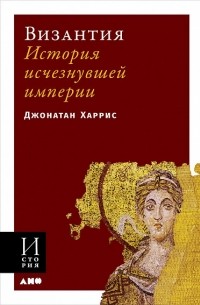 Джонатан Харрис - Византия. История исчезнувшей империи