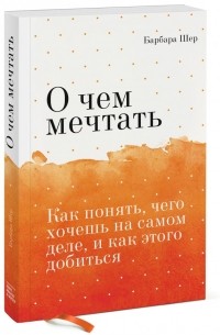 Барбара Шер - О чем мечтать. Как понять, чего хочешь на самом деле, и как этого добиться