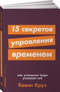 Кевин Круз - 15 секретов управления временем. Как успешные люди успевают всё