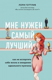 Лори Готтлиб - Мне нужен самый лучший! Как не испортить себе жизнь в ожидании идеального мужчины