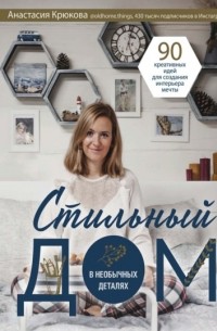 Анастасия Крюкова - Стильный дом в необычных деталях. 90 креативных идей для создания интерьера мечты