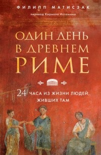 Филипп Матышак - Один день в Древнем Риме. 24 часа из жизни людей, живших там
