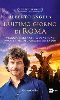 Alberto Angela - La trilogia di Nerone. L'ultimo giorno di Roma. Viaggio nella città di Nerone poco prima del grande incendio