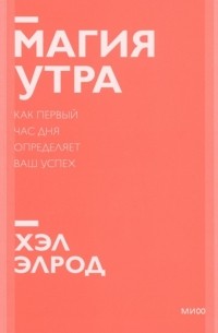 Хэл Элрод - Магия утра. Как первый час дня определяет ваш успех