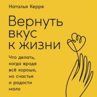 Наталья Керре - Вернуть вкус к жизни. Что делать, когда вроде всё хорошо, но счастья и радости мало