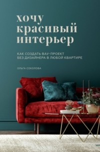 Ольга Соколова - Хочу красивый интерьер. Как создать вау-проект без дизайнера в любой квартире