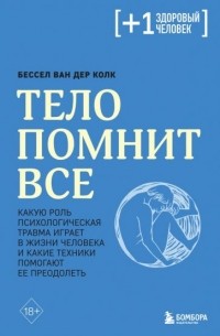 Бессел ван дер Колк - Тело помнит все. Какую роль психологическая травма играет в жизни человека и какие техники помогают