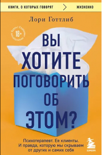 Лори Готтлиб - Вы хотите поговорить об этом? Психотерапевт. Ее клиенты. И правда, которую мы скрываем от других и самих себя