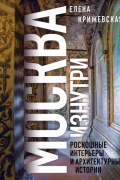 Елена Крижевская - Москва изнутри: роскошные интерьеры и архитектурные истории