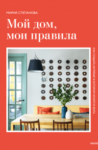 Мария Степанова - Мой дом, мои правила. Как создать интерьер, в котором хочется жить