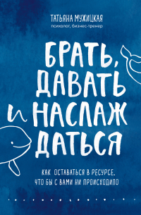Татьяна Мужицкая - Брать, давать и наслаждаться. Как оставаться в ресурсе, что бы с вами ни происходило