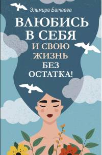 Эльмира Батаева - Влюбись в себя и свою жизнь без остатка!
