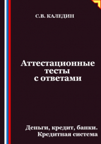 Сергей Каледин - Аттестационные тесты с ответами. Деньги, кредит, банки. Кредитная система
