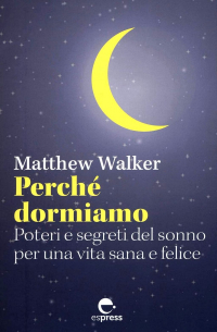 Matthew Walker - Perché dormiamo. Poteri e segreti del sonno per una vita sana e felice